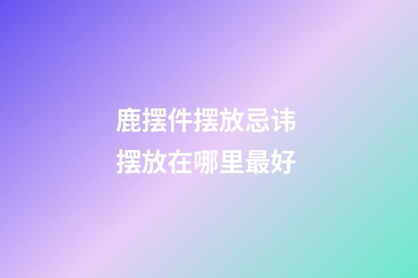 鹿摆件摆放忌讳 摆放在哪里最好